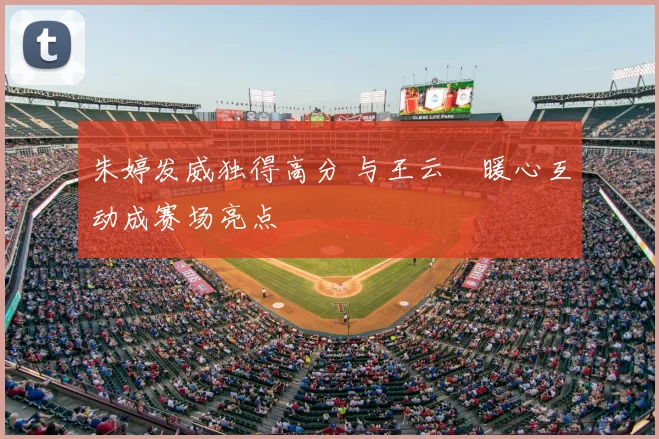 朱婷发威独得高分 与王云蕗暖心互动成赛场亮点