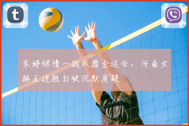 朱婷倾情一战风靡全运会，河南女排五连胜打破沉默质疑